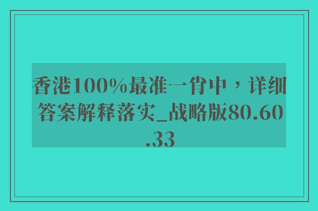 香港100%最准一肖中，详细答案解释落实_战略版80.60.33