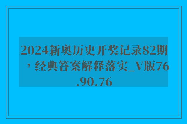 2024新奥历史开奖记录82期，经典答案解释落实_V版76.90.76