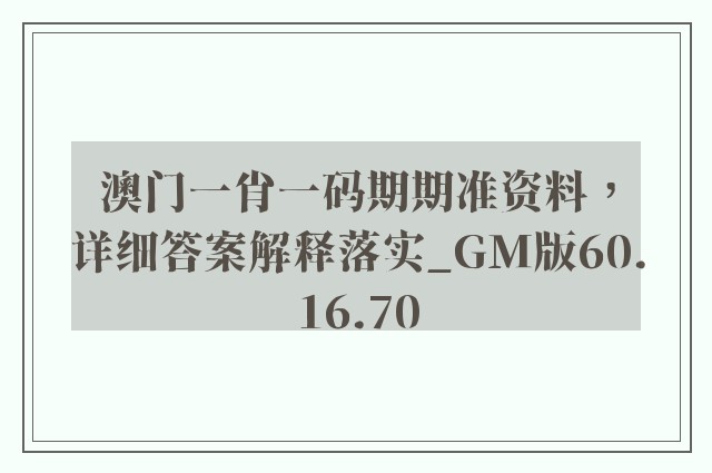 澳门一肖一码期期准资料，详细答案解释落实_GM版60.16.70