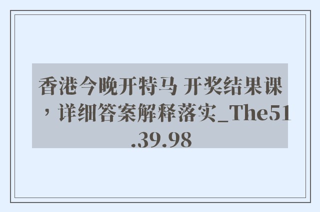 香港今晚开特马 开奖结果课，详细答案解释落实_The51.39.98