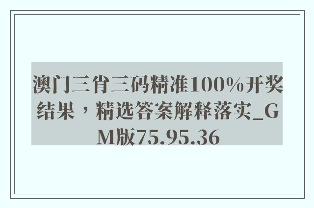 澳门三肖三码精准100%开奖结果，精选答案解释落实_GM版75.95.36