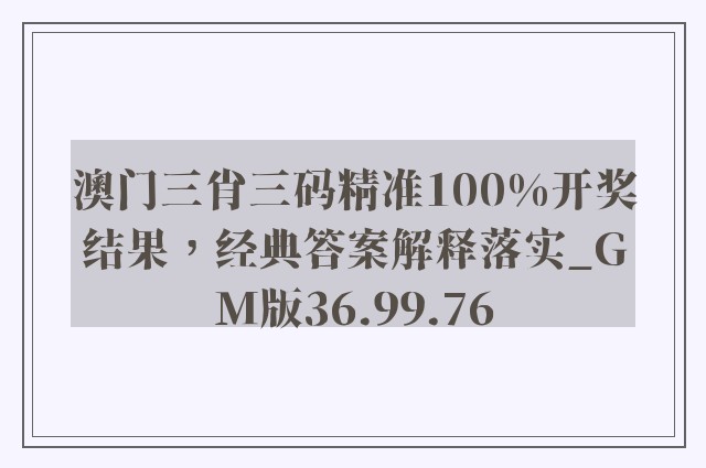 澳门三肖三码精准100%开奖结果，经典答案解释落实_GM版36.99.76