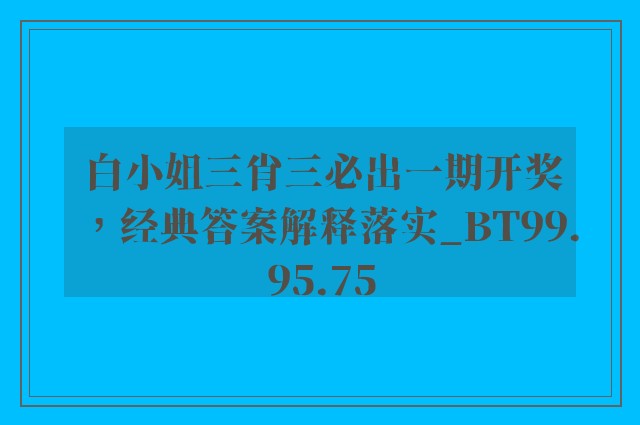 白小姐三肖三必出一期开奖，经典答案解释落实_BT99.95.75