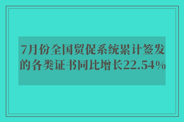 7月份全国贸促系统累计签发的各类证书同比增长22.54%