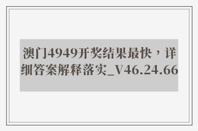 澳门4949开奖结果最快，详细答案解释落实_V46.24.66