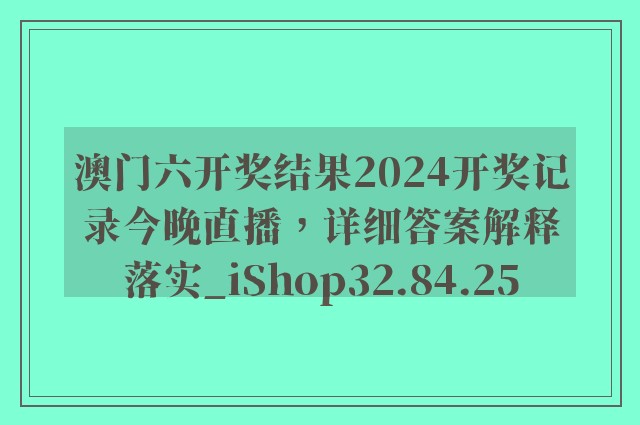 澳门六开奖结果2024开奖记录今晚直播，详细答案解释落实_iShop32.84.25