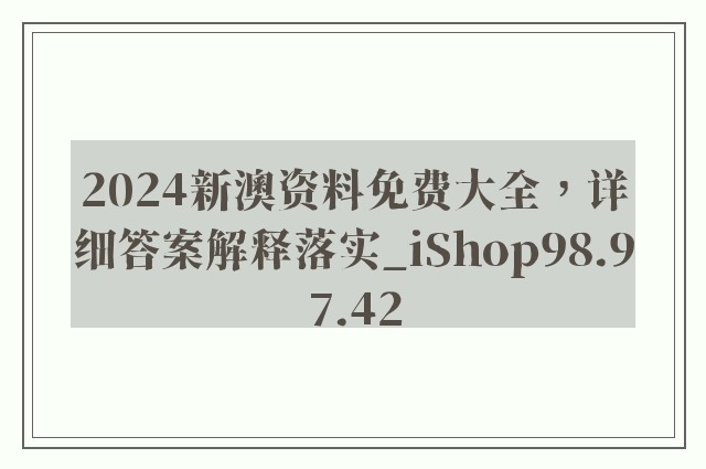 2024新澳资料免费大全，详细答案解释落实_iShop98.97.42