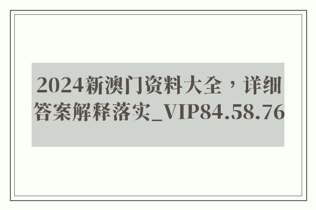 2024新澳门资料大全，详细答案解释落实_VIP84.58.76