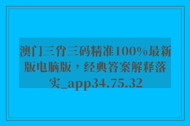 澳门三肖三码精准100%最新版电脑版，经典答案解释落实_app34.75.32