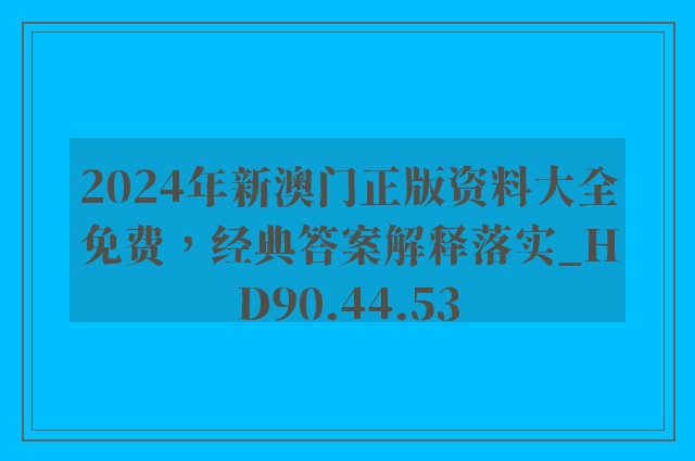 2024年新澳门正版资料大全免费，经典答案解释落实_HD90.44.53