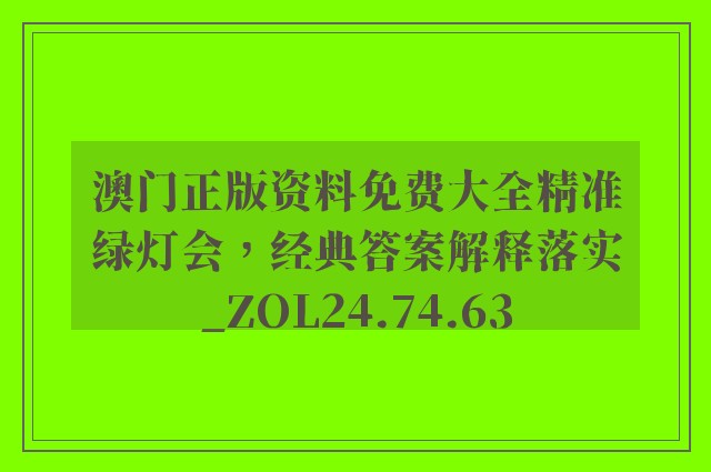 澳门正版资料免费大全精准绿灯会，经典答案解释落实_ZOL24.74.63