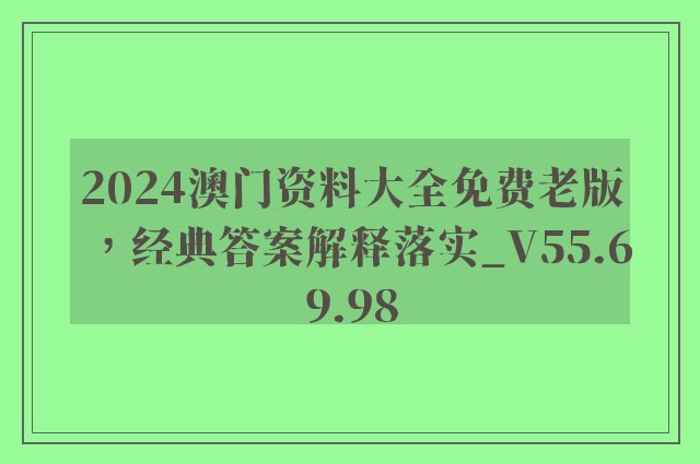 2024澳门资料大全免费老版，经典答案解释落实_V55.69.98