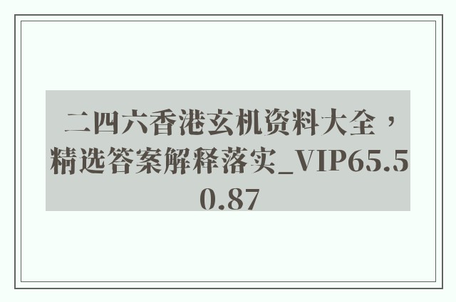 二四六香港玄机资料大全，精选答案解释落实_VIP65.50.87