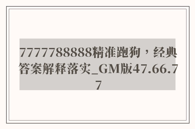 7777788888精准跑狗，经典答案解释落实_GM版47.66.77