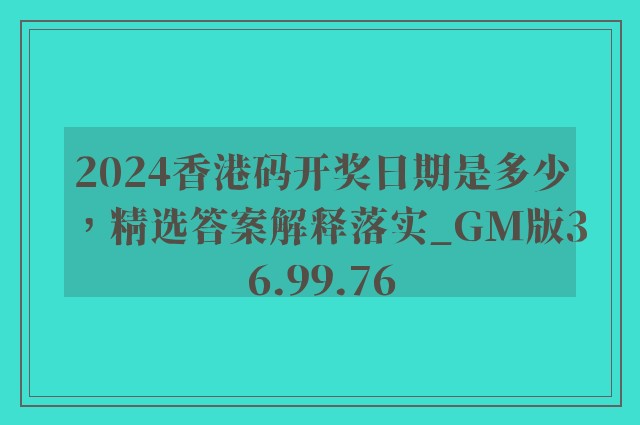 2024香港码开奖日期是多少，精选答案解释落实_GM版36.99.76