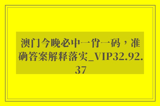 澳门今晚必中一肖一码，准确答案解释落实_VIP32.92.37