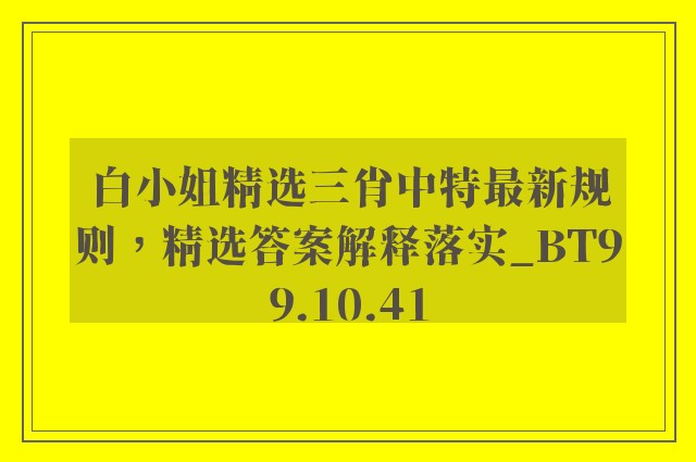 白小姐精选三肖中特最新规则，精选答案解释落实_BT99.10.41