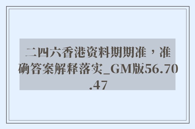 二四六香港资料期期准，准确答案解释落实_GM版56.70.47