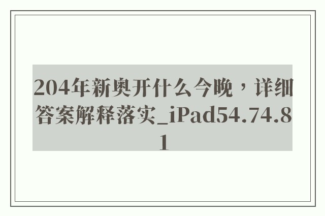 204年新奥开什么今晚，详细答案解释落实_iPad54.74.81