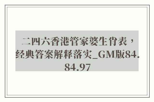 二四六香港管家婆生肖表，经典答案解释落实_GM版84.84.97