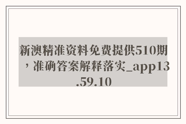 新澳精准资料免费提供510期，准确答案解释落实_app13.59.10