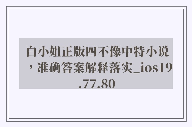 白小姐正版四不像中特小说，准确答案解释落实_ios19.77.80