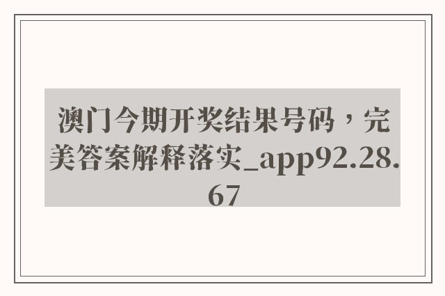 澳门今期开奖结果号码，完美答案解释落实_app92.28.67