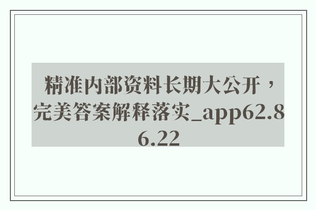 精准内部资料长期大公开，完美答案解释落实_app62.86.22