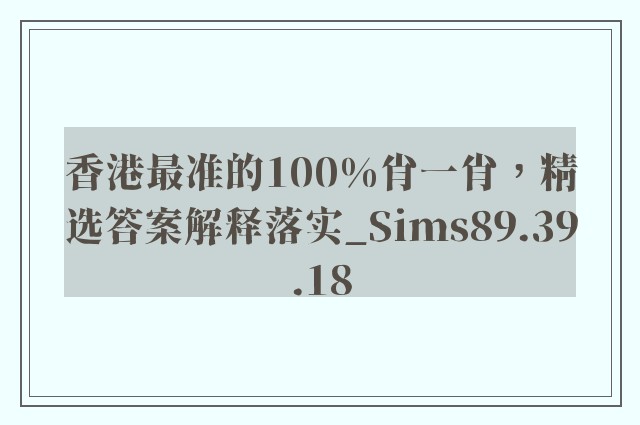 香港最准的100%肖一肖，精选答案解释落实_Sims89.39.18