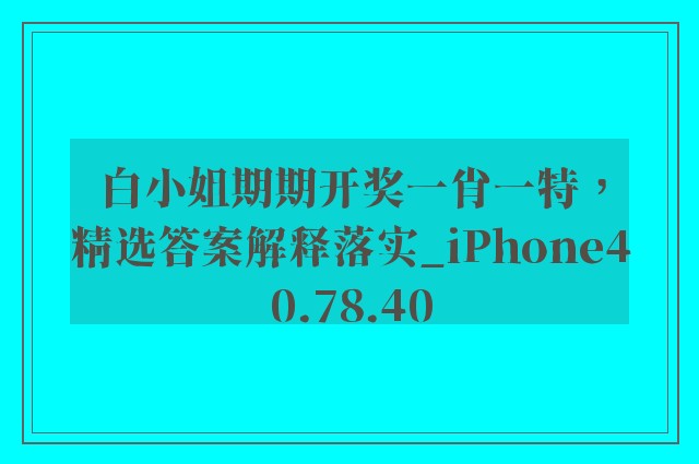 白小姐期期开奖一肖一特，精选答案解释落实_iPhone40.78.40