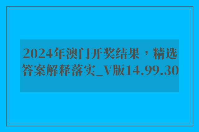 2024年澳门开奖结果，精选答案解释落实_V版14.99.30