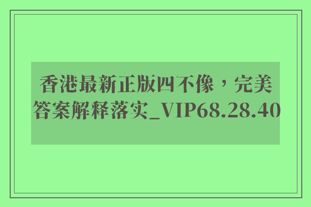 香港最新正版四不像，完美答案解释落实_VIP68.28.40