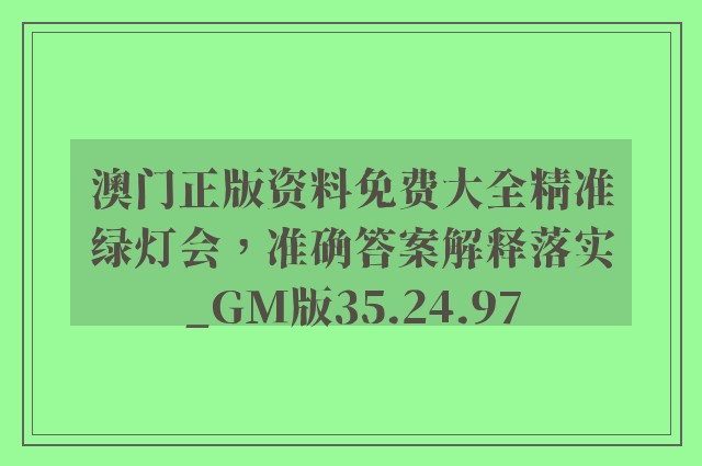 澳门正版资料免费大全精准绿灯会，准确答案解释落实_GM版35.24.97