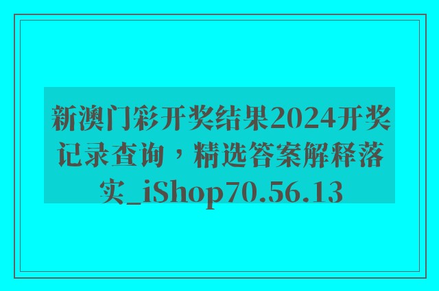 新澳门彩开奖结果2024开奖记录查询，精选答案解释落实_iShop70.56.13