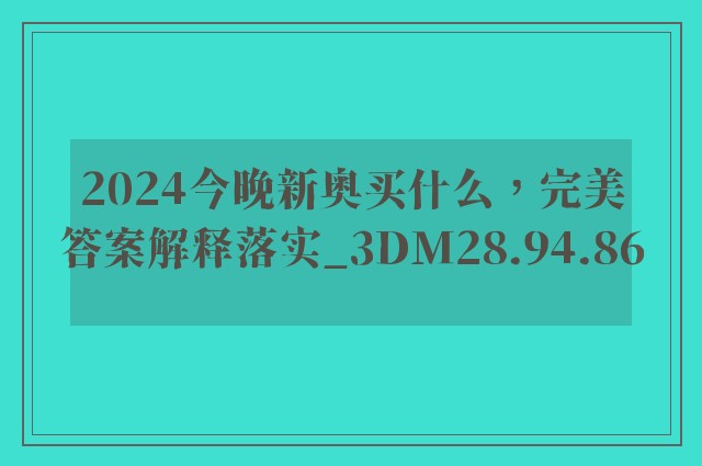 2024今晚新奥买什么，完美答案解释落实_3DM28.94.86