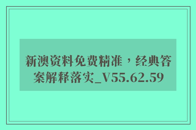 新澳资料免费精准，经典答案解释落实_V55.62.59