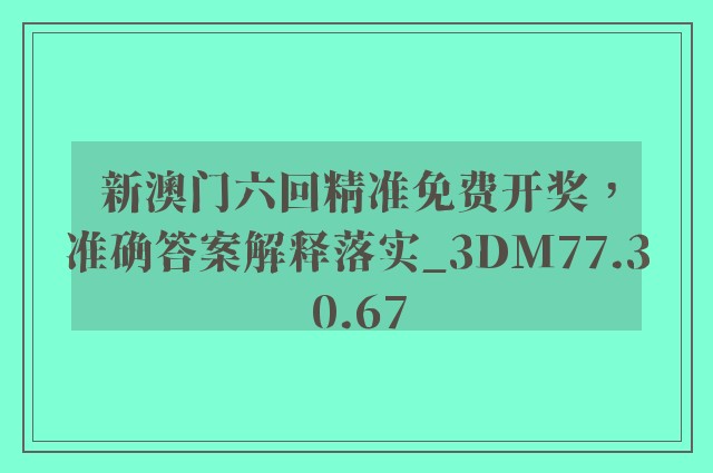 新澳门六回精准免费开奖，准确答案解释落实_3DM77.30.67