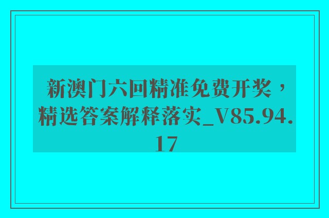 新澳门六回精准免费开奖，精选答案解释落实_V85.94.17