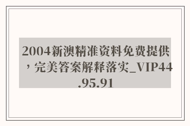 2004新澳精准资料免费提供，完美答案解释落实_VIP44.95.91