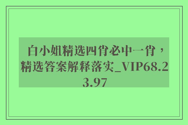 白小姐精选四肖必中一肖，精选答案解释落实_VIP68.23.97