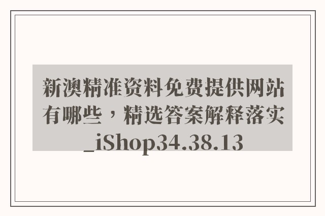 新澳精准资料免费提供网站有哪些，精选答案解释落实_iShop34.38.13