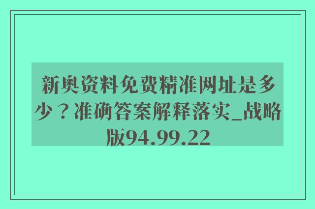 新奥资料免费精准网址是多少？准确答案解释落实_战略版94.99.22