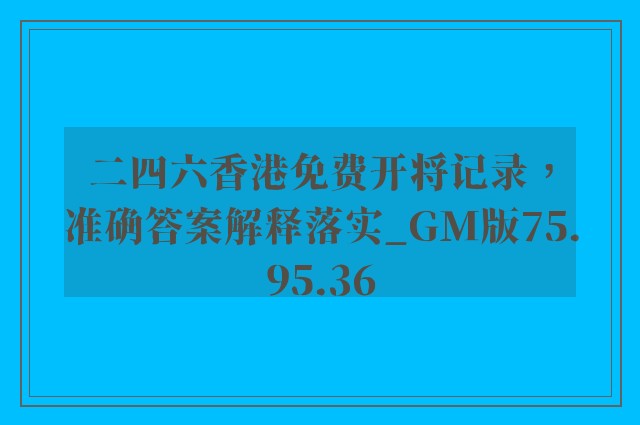 二四六香港免费开将记录，准确答案解释落实_GM版75.95.36