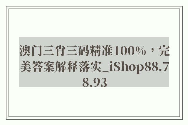 澳门三肖三码精准100%，完美答案解释落实_iShop88.78.93