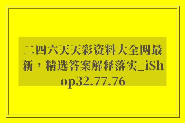 二四六天天彩资料大全网最新，精选答案解释落实_iShop32.77.76