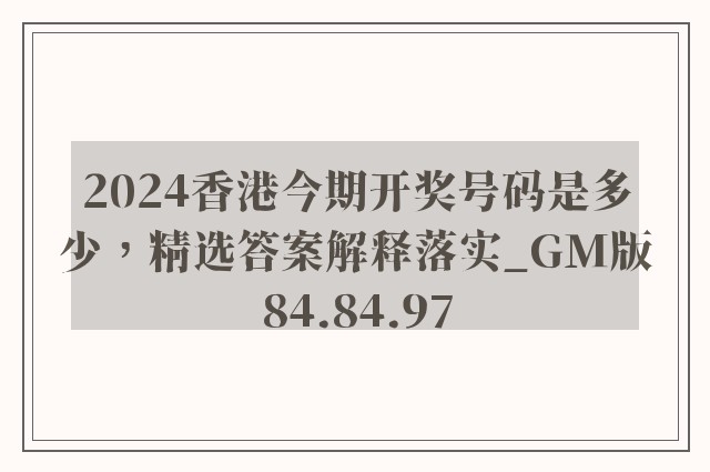 2024香港今期开奖号码是多少，精选答案解释落实_GM版84.84.97