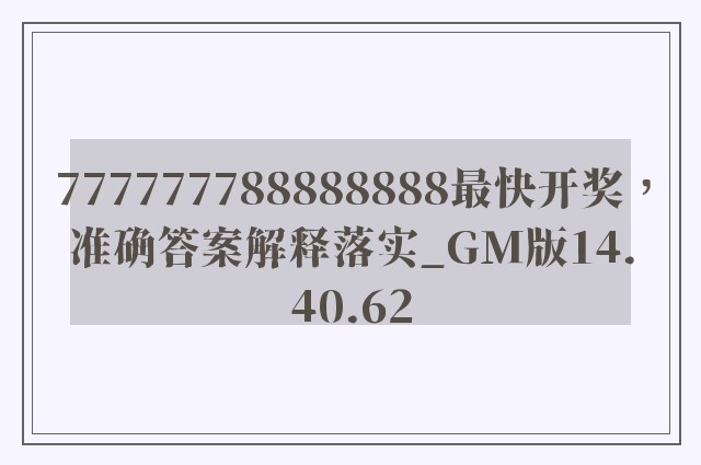 777777788888888最快开奖，准确答案解释落实_GM版14.40.62