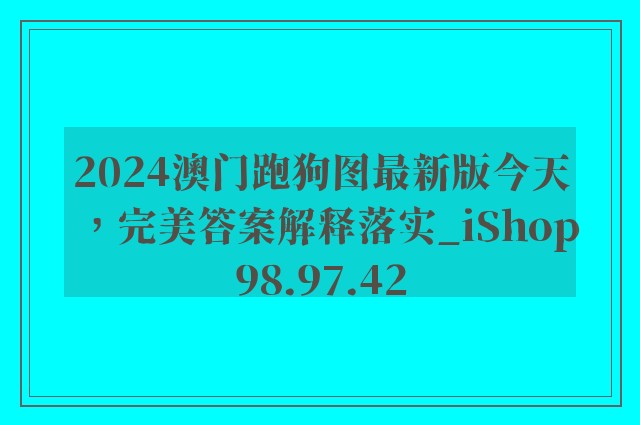 2024澳门跑狗图最新版今天，完美答案解释落实_iShop98.97.42