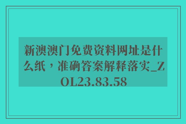 新澳澳门免费资料网址是什么纸，准确答案解释落实_ZOL23.83.58