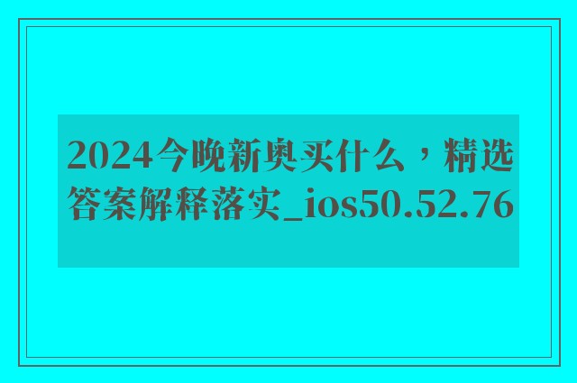 2024今晚新奥买什么，精选答案解释落实_ios50.52.76